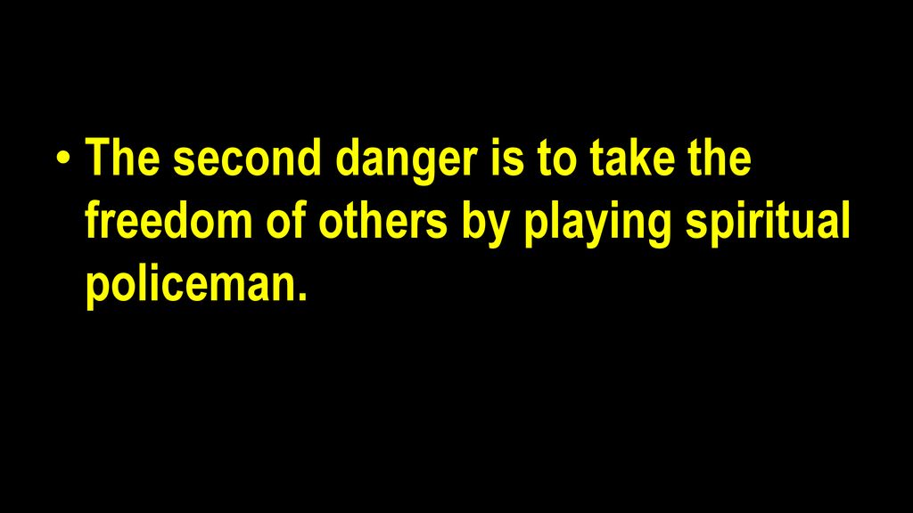The second danger is to take the freedom of others by playing spiritual policeman.