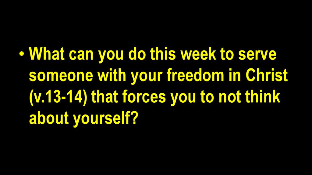 What can you do this week to serve someone with your freedom in Christ (v.13-14) that forces you to not think about yourself