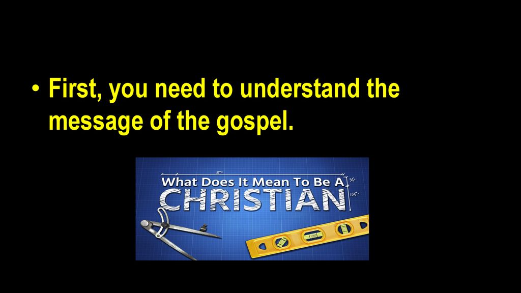 First, you need to understand the message of the gospel.