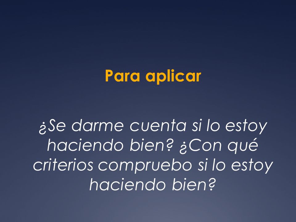 Para aplicar ¿Se darme cuenta si lo estoy haciendo bien.