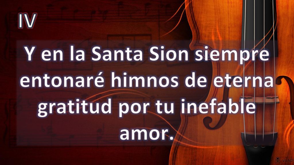 IV Y en la Santa Sion siempre entonaré himnos de eterna gratitud por tu inefable amor.