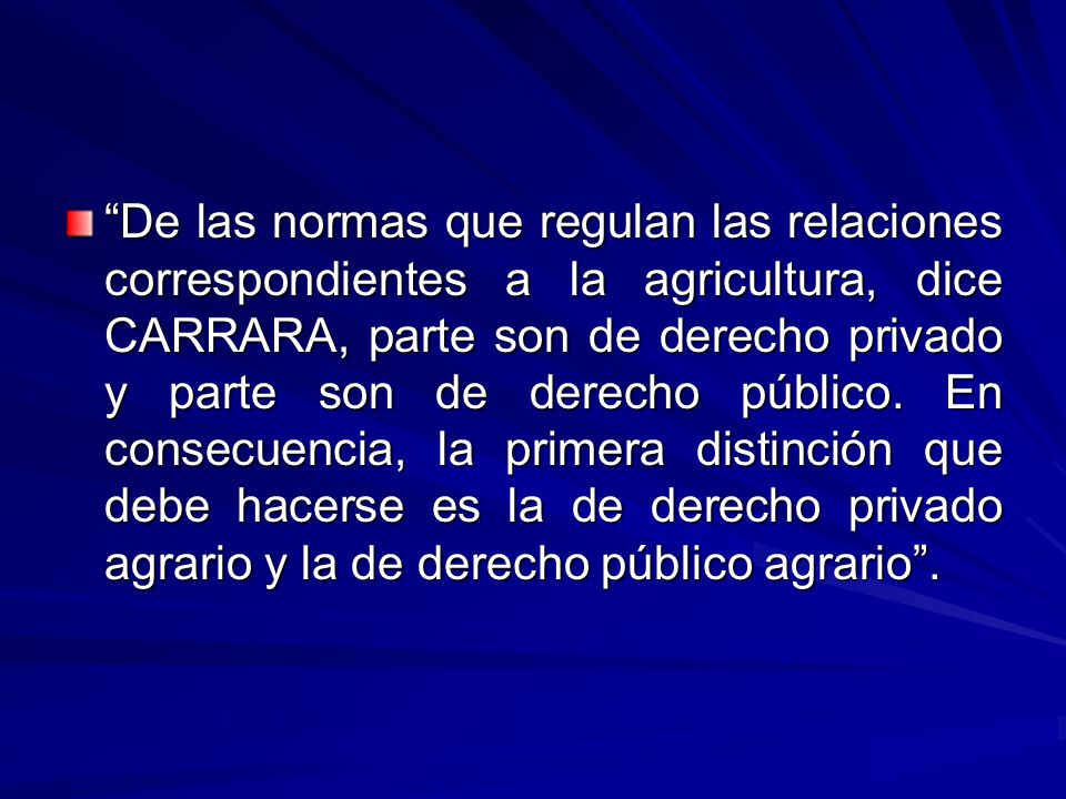 De las normas que regulan las relaciones correspondientes a la agricultura, dice CARRARA, parte son de derecho privado y parte son de derecho público.