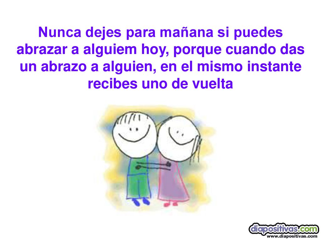 Nunca dejes para mañana si puedes abrazar a alguiem hoy, porque cuando das un abrazo a alguien, en el mismo instante recibes uno de vuelta