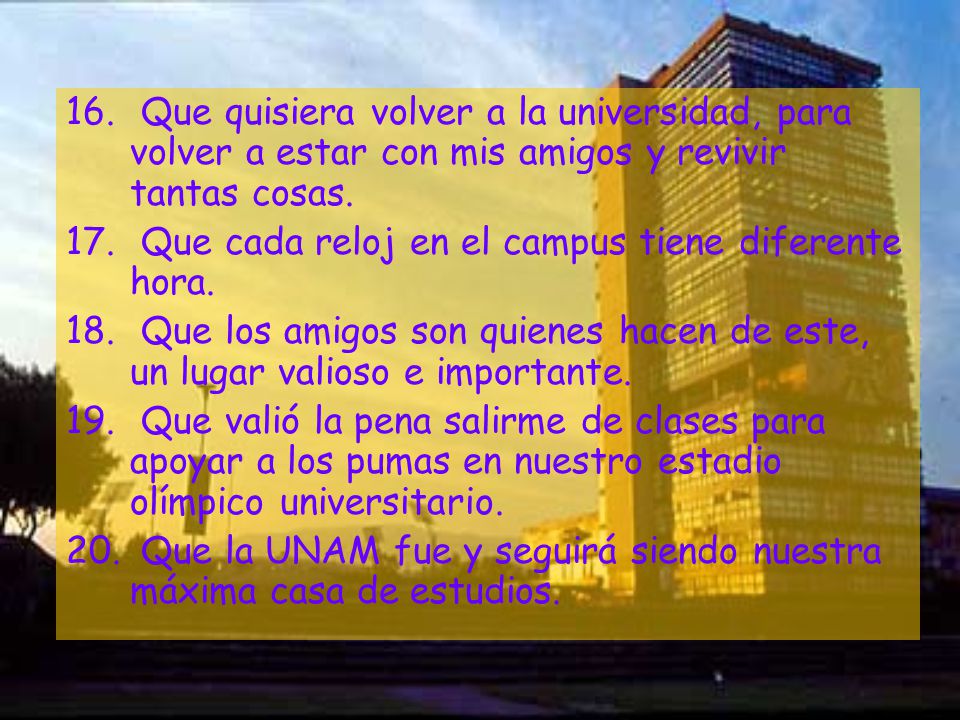 Que quisiera volver a la universidad, para volver a estar con mis amigos y revivir tantas cosas.