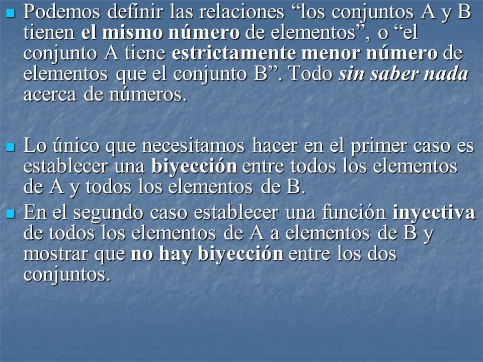 Podemos definir las relaciones los conjuntos A y B tienen el mismo número de elementos , o el conjunto A tiene estrictamente menor número de elementos que el conjunto B . Todo sin saber nada acerca de números.