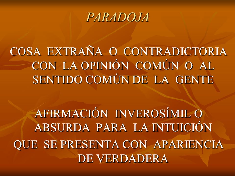 PARADOJA COSA EXTRAÑA O CONTRADICTORIA CON LA OPINIÓN COMÚN O AL SENTIDO COMÚN DE LA GENTE.