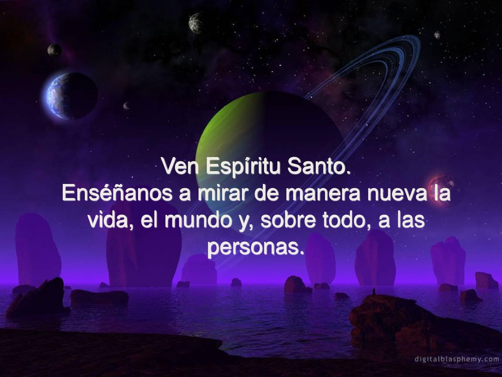 Ven Espíritu Santo. Enséñanos a mirar de manera nueva la vida, el mundo y, sobre todo, a las personas.