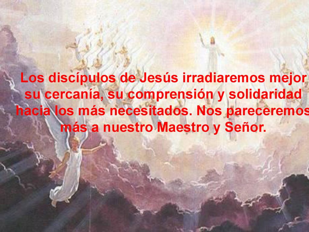 Los discípulos de Jesús irradiaremos mejor su cercanía, su comprensión y solidaridad hacia los más necesitados. Nos pareceremos más a nuestro Maestro y Señor.