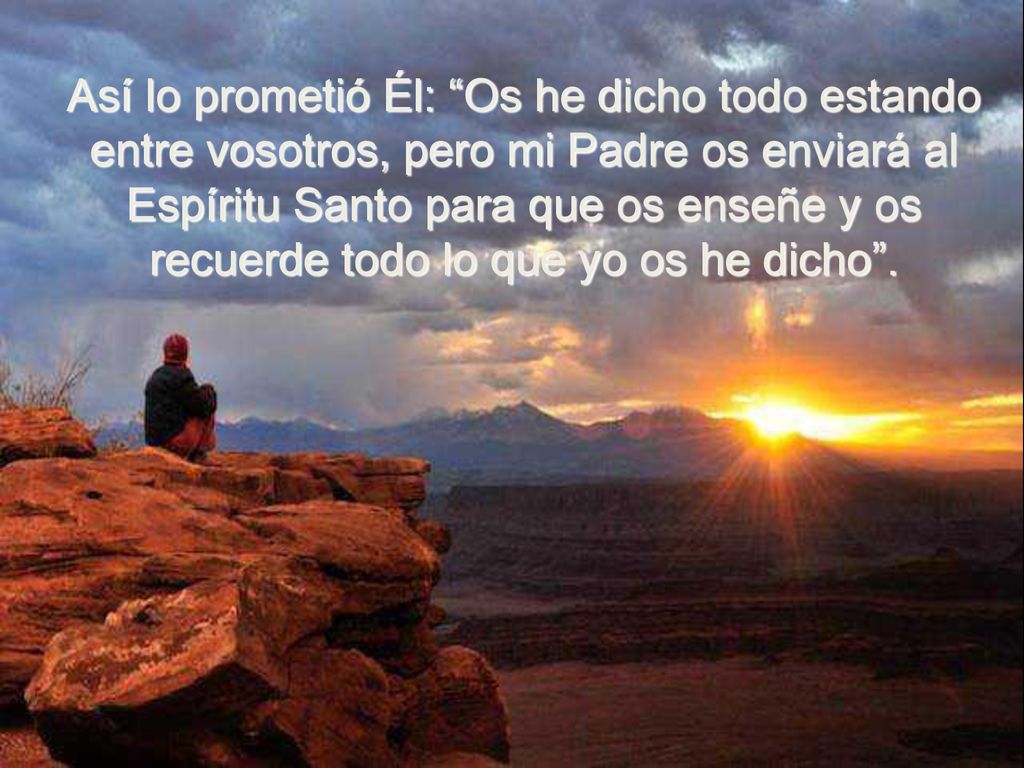 Así lo prometió Él: Os he dicho todo estando entre vosotros, pero mi Padre os enviará al Espíritu Santo para que os enseñe y os recuerde todo lo que yo os he dicho .