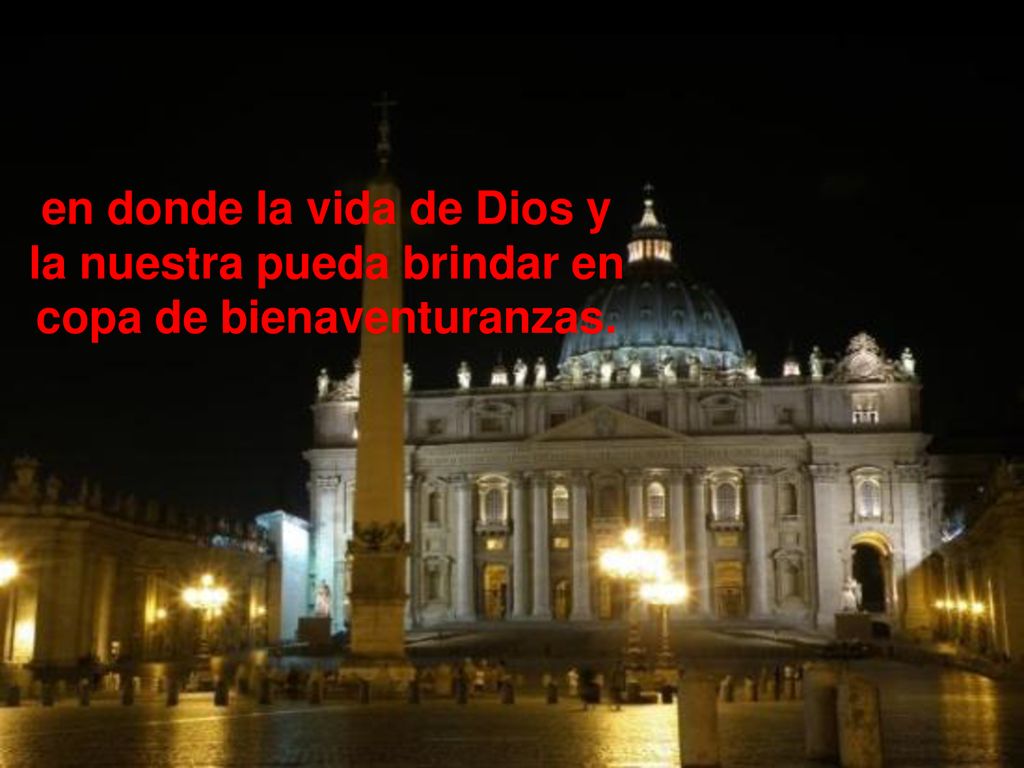 en donde la vida de Dios y la nuestra pueda brindar en copa de bienaventuranzas.