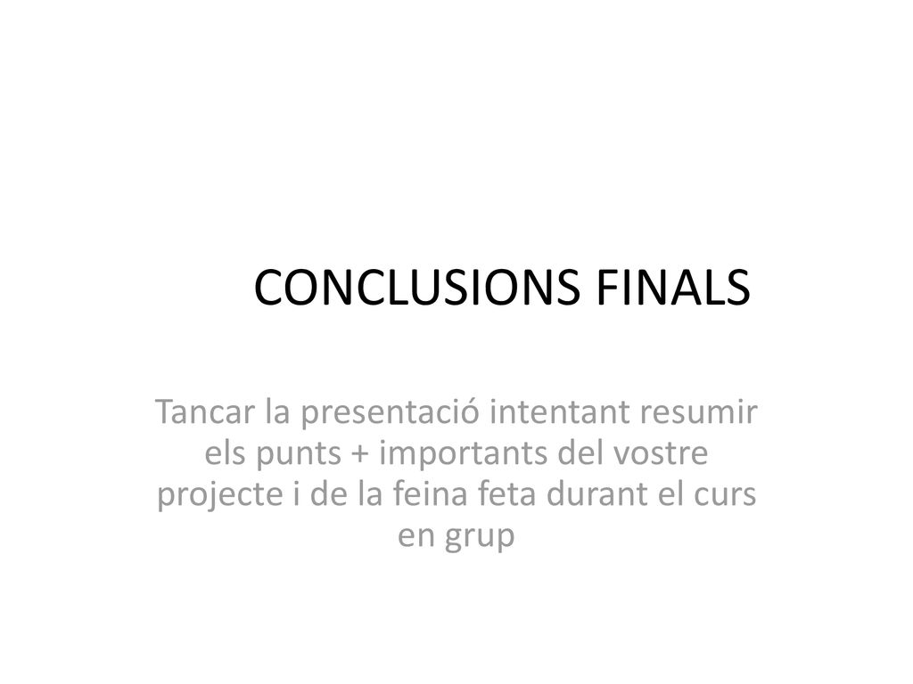 CONCLUSIONS FINALS Tancar la presentació intentant resumir els punts + importants del vostre projecte i de la feina feta durant el curs en grup.