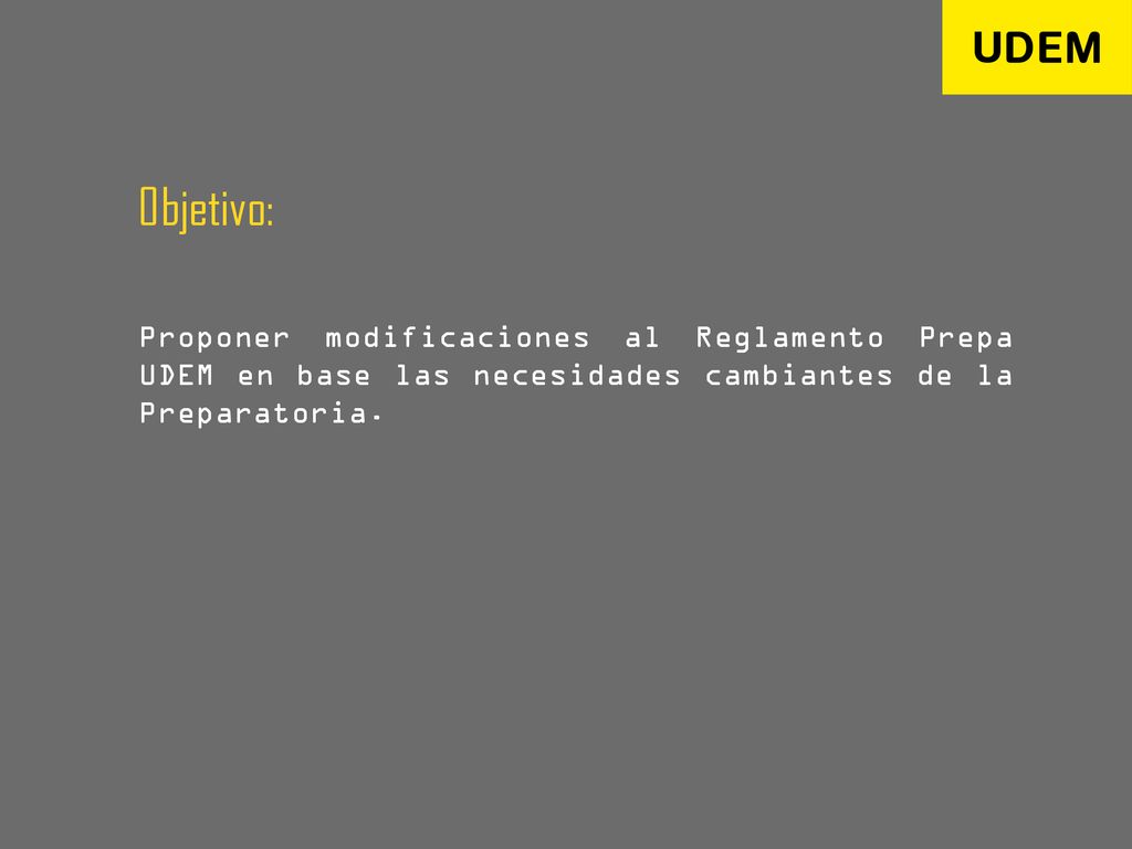 Objetivo: Proponer modificaciones al Reglamento Prepa UDEM en base las necesidades cambiantes de la Preparatoria.