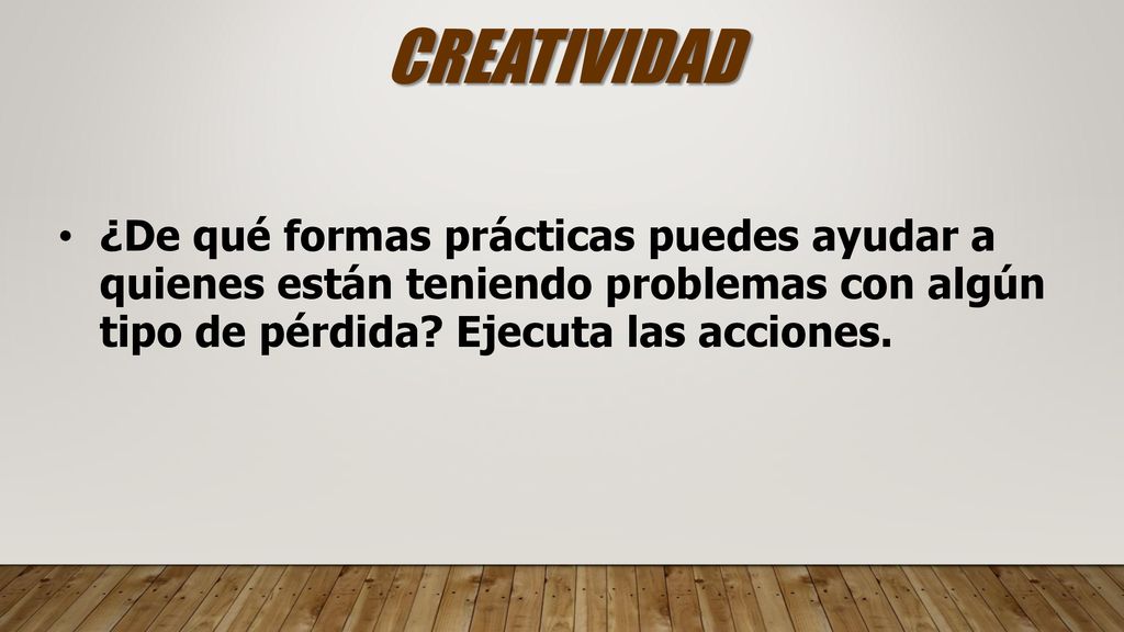 CREATIVIDAD ¿De qué formas prácticas puedes ayudar a quienes están teniendo problemas con algún tipo de pérdida.