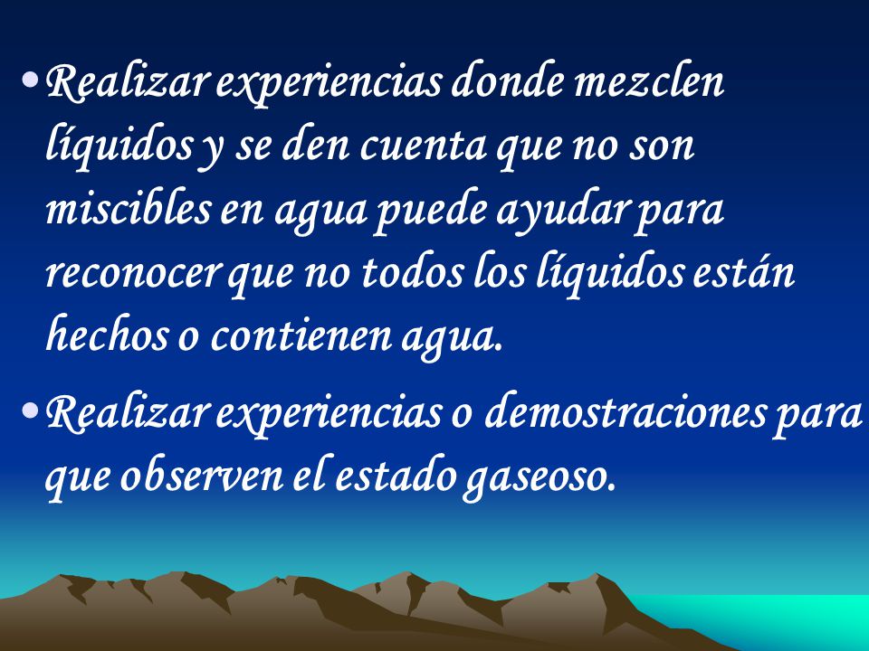 Realizar experiencias donde mezclen líquidos y se den cuenta que no son miscibles en agua puede ayudar para reconocer que no todos los líquidos están hechos o contienen agua.