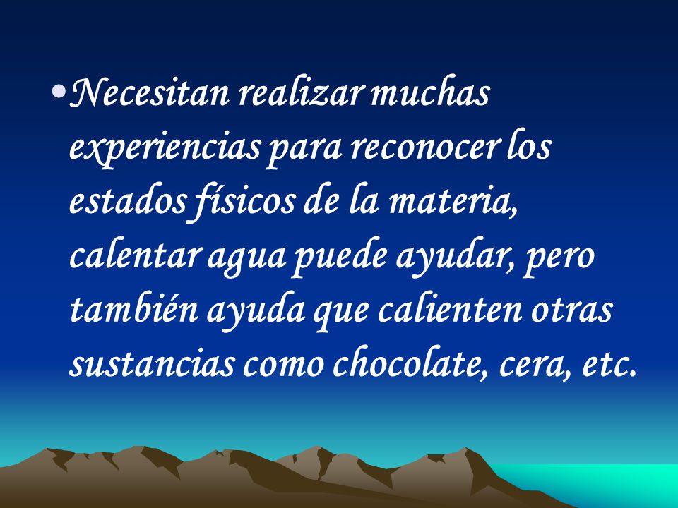 Necesitan realizar muchas experiencias para reconocer los estados físicos de la materia, calentar agua puede ayudar, pero también ayuda que calienten otras sustancias como chocolate, cera, etc.