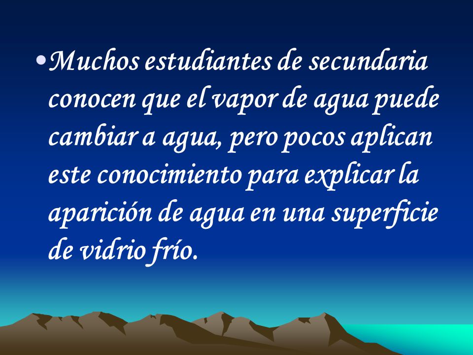 Muchos estudiantes de secundaria conocen que el vapor de agua puede cambiar a agua, pero pocos aplican este conocimiento para explicar la aparición de agua en una superficie de vidrio frío.