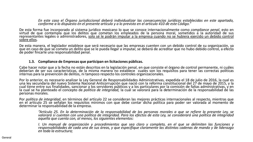 En este caso el Órgano jurisdiccional deberá individualizar las consecuencias jurídicas establecidas en este apartado, conforme a lo dispuesto en el presente artículo y a lo previsto en el artículo 410 de este Código. De esta forma fue incorporado al sistema jurídico mexicano lo que se conoce internacionalmente como compliance penal, esto en virtud de que contempla que los delitos que cometan los empleados de la persona moral, sometidos a la autoridad de sus representantes legales o administradores, solo sé le podrán imputar a la empresa cuando no se hubiera ejercido un debido control sobre ellos.