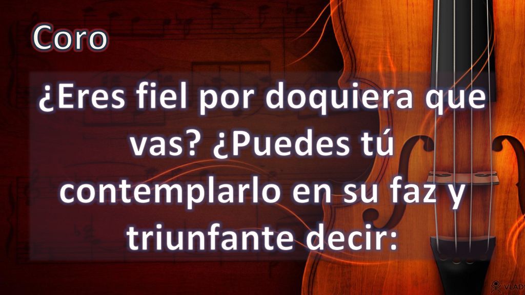 Coro ¿Eres fiel por doquiera que vas ¿Puedes tú contemplarlo en su faz y triunfante decir:
