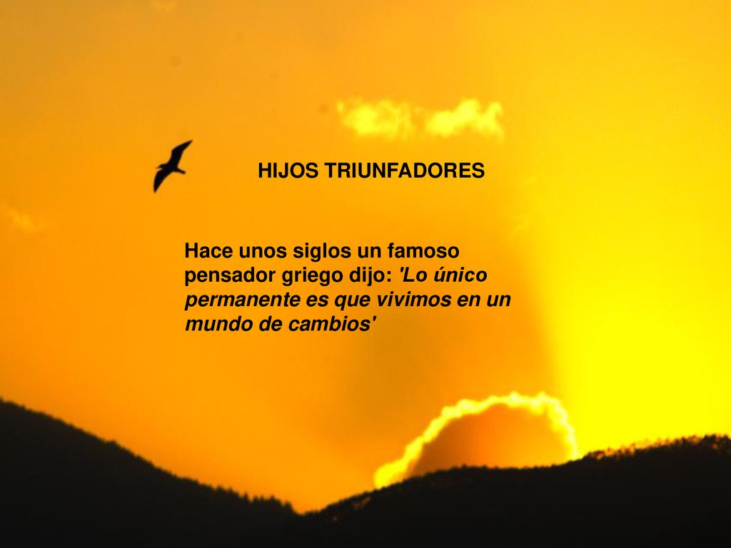HIJOS TRIUNFADORES Hace unos siglos un famoso pensador griego dijo: Lo único permanente es que vivimos en un mundo de cambios