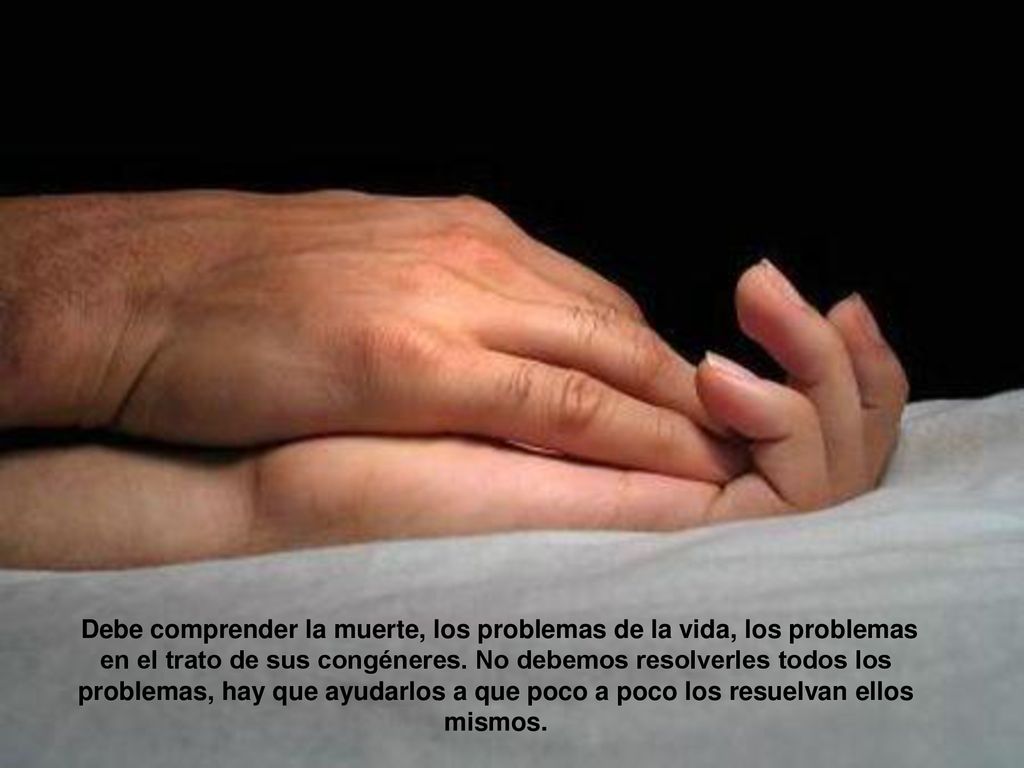Debe comprender la muerte, los problemas de la vida, los problemas en el trato de sus congéneres.