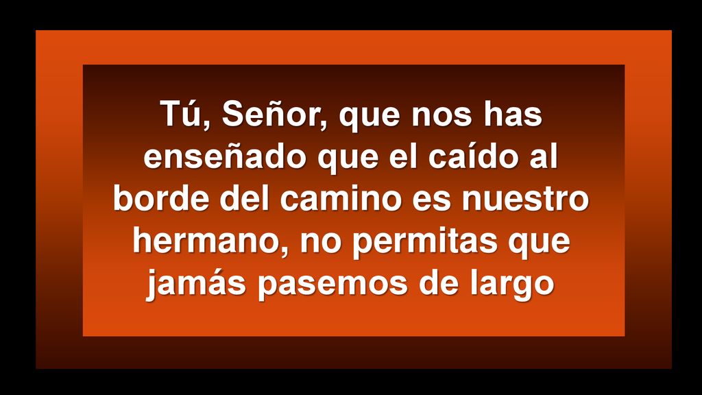 Tú, Señor, que nos has enseñado que el caído al borde del camino es nuestro hermano, no permitas que jamás pasemos de largo