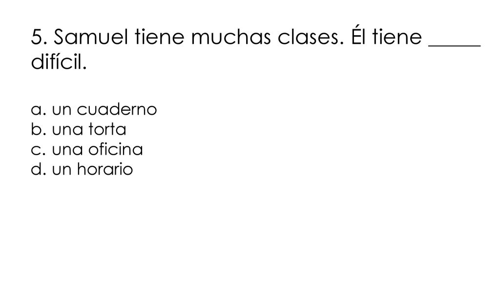 5. Samuel tiene muchas clases. Él tiene _____ difícil.