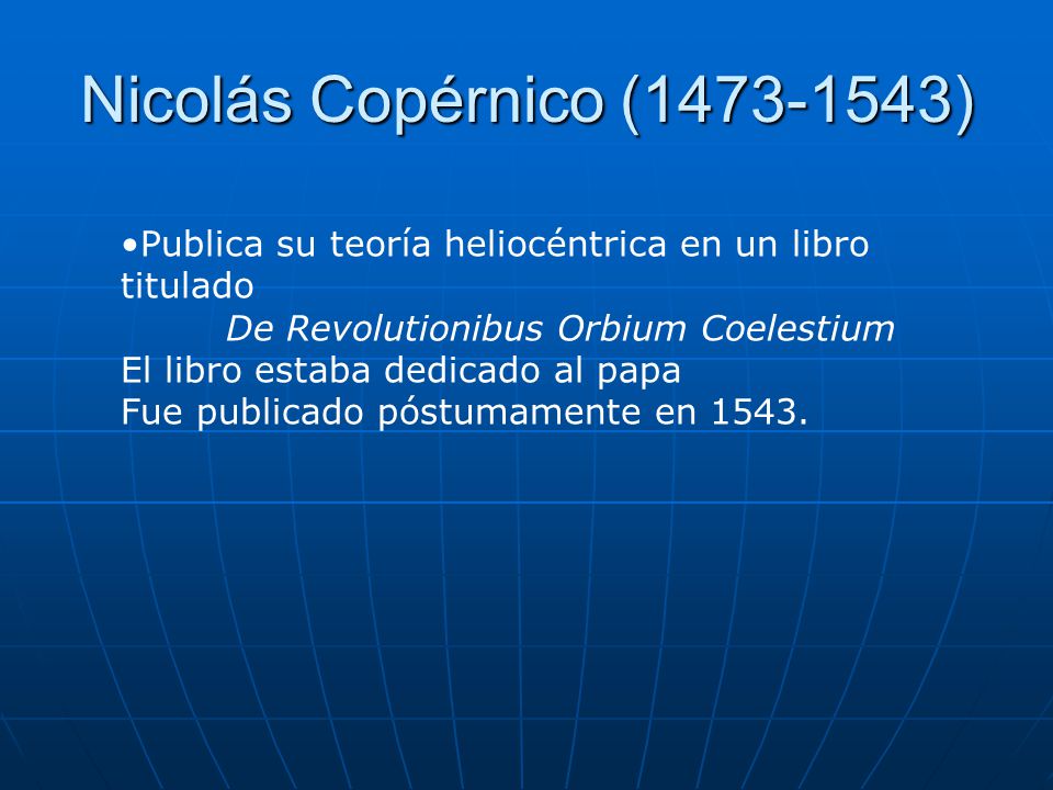 Nicolás Copérnico ( ) Publica su teoría heliocéntrica en un libro titulado. De Revolutionibus Orbium Coelestium.