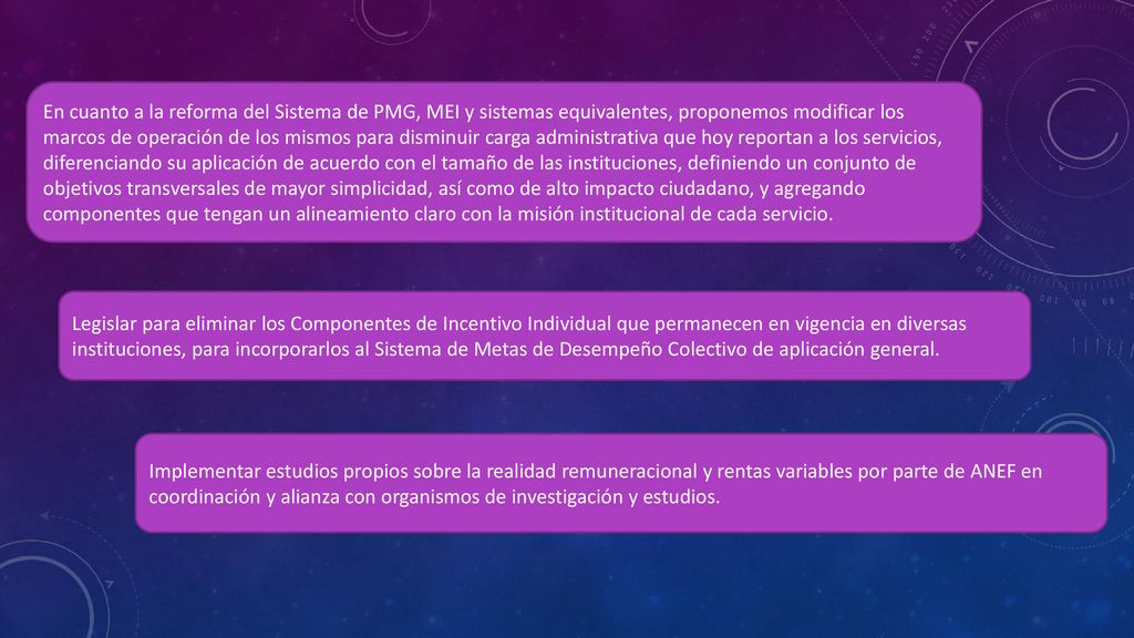 En cuanto a la reforma del Sistema de PMG, MEI y sistemas equivalentes, proponemos modificar los marcos de operación de los mismos para disminuir carga administrativa que hoy reportan a los servicios, diferenciando su aplicación de acuerdo con el tamaño de las instituciones, definiendo un conjunto de objetivos transversales de mayor simplicidad, así como de alto impacto ciudadano, y agregando componentes que tengan un alineamiento claro con la misión institucional de cada servicio.