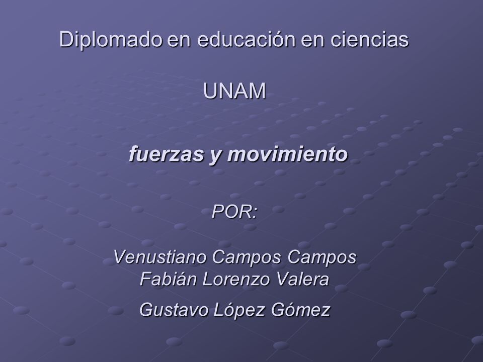 Diplomado en educación en ciencias UNAM fuerzas y movimiento POR: Venustiano Campos Campos Fabián Lorenzo Valera Gustavo López Gómez
