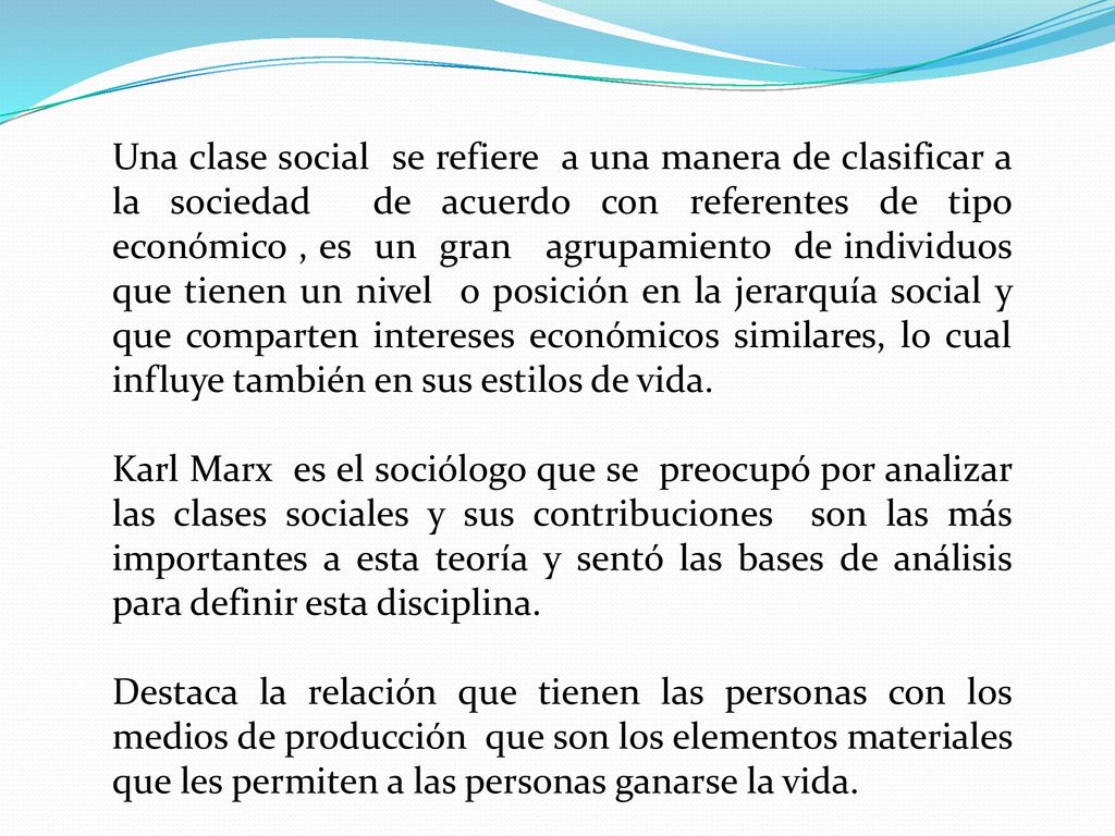 Una clase social se refiere a una manera de clasificar a la sociedad de acuerdo con referentes de tipo económico , es un gran agrupamiento de individuos que tienen un nivel o posición en la jerarquía social y que comparten intereses económicos similares, lo cual influye también en sus estilos de vida.