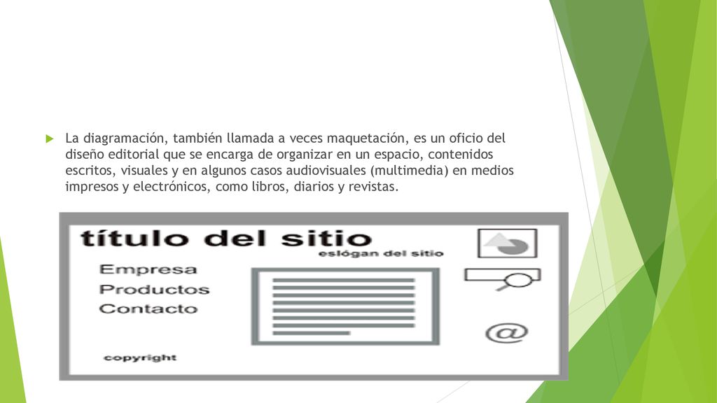 La diagramación, también llamada a veces maquetación, es un oficio del diseño editorial que se encarga de organizar en un espacio, contenidos escritos, visuales y en algunos casos audiovisuales (multimedia) en medios impresos y electrónicos, como libros, diarios y revistas.