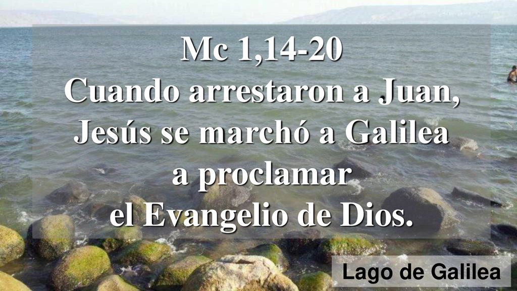Mc 1,14-20 Cuando arrestaron a Juan, Jesús se marchó a Galilea a proclamar el Evangelio de Dios.