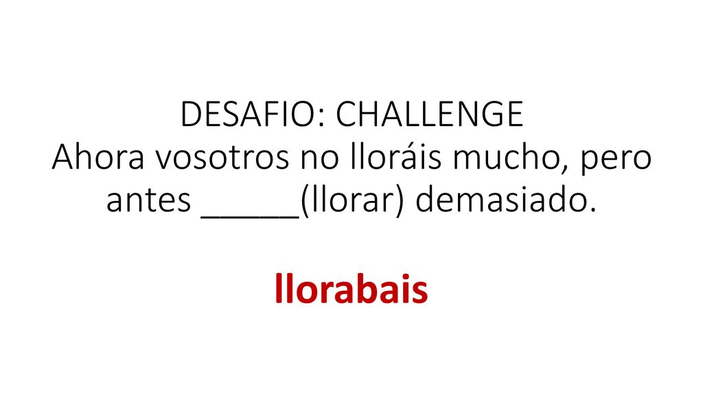 DESAFIO: CHALLENGE Ahora vosotros no lloráis mucho, pero antes _____(llorar) demasiado.