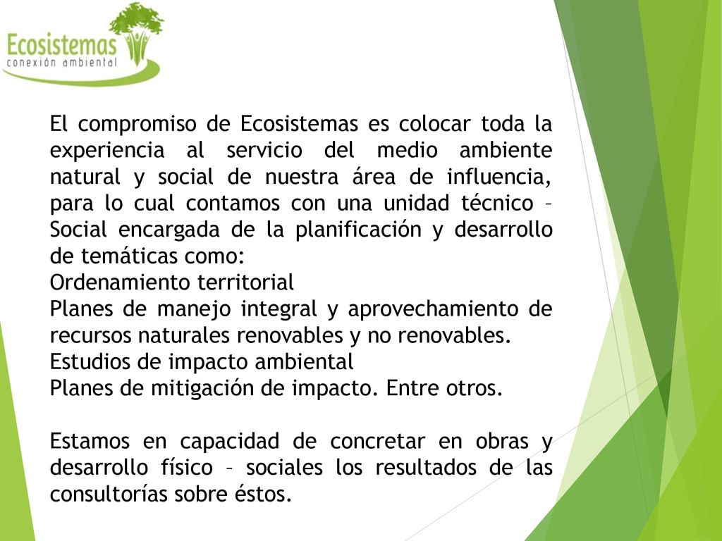 El compromiso de Ecosistemas es colocar toda la experiencia al servicio del medio ambiente natural y social de nuestra área de influencia, para lo cual contamos con una unidad técnico – Social encargada de la planificación y desarrollo de temáticas como: