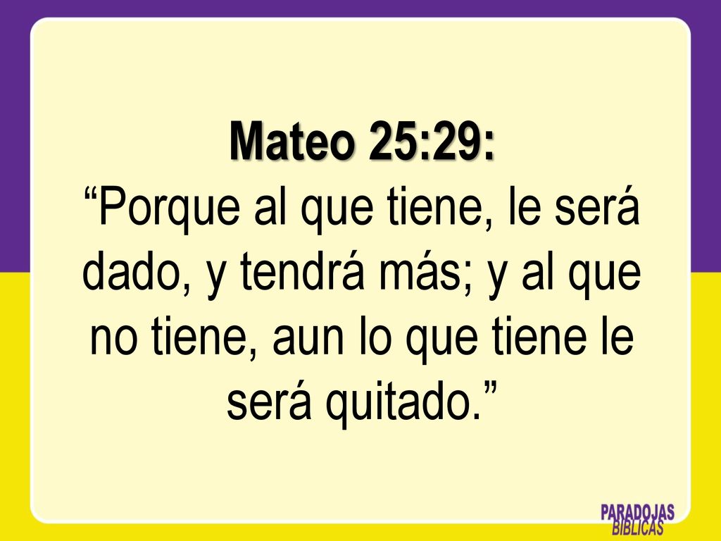 Mateo 25:29: Porque al que tiene, le será dado, y tendrá más; y al que no tiene, aun lo que tiene le será quitado.