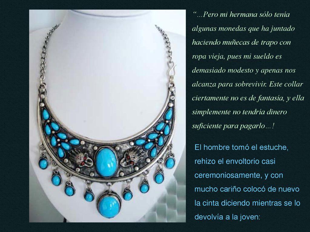 …Pero mi hermana sólo tenía algunas monedas que ha juntado haciendo muñecas de trapo con ropa vieja, pues mi sueldo es demasiado modesto y apenas nos alcanza para sobrevivir. Este collar ciertamente no es de fantasía, y ella simplemente no tendría dinero suficiente para pagarlo…!