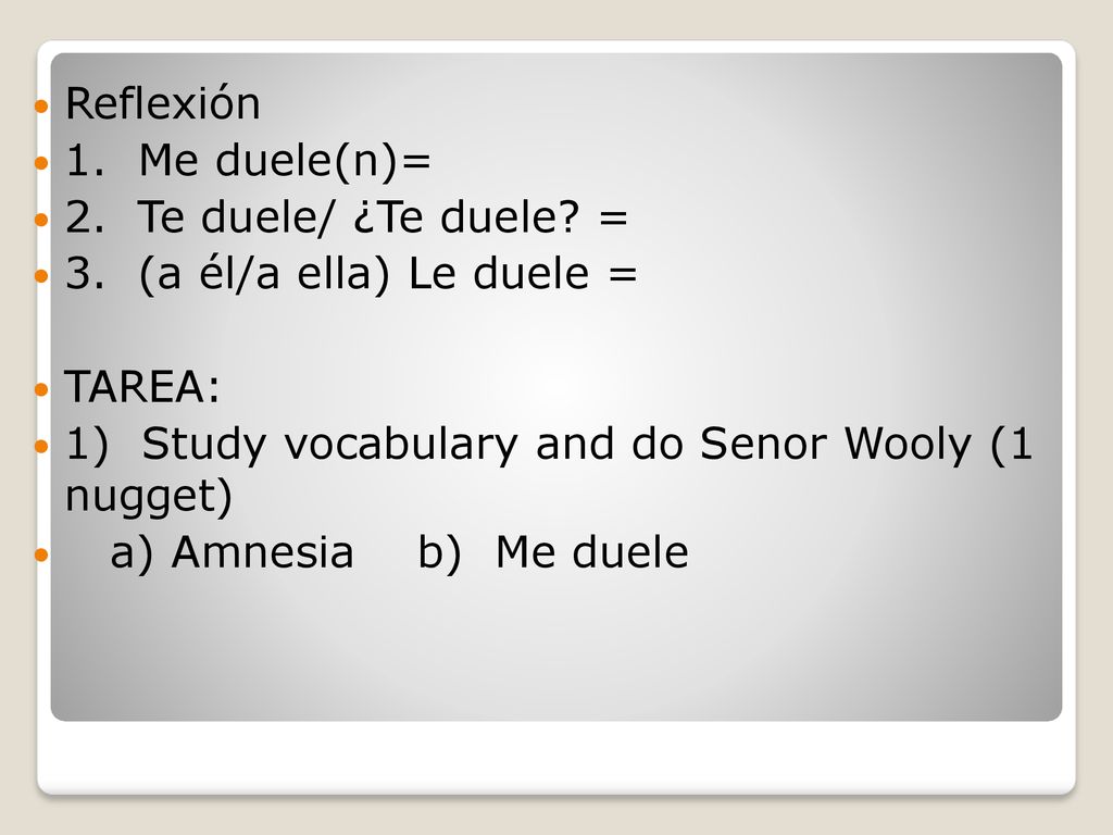 Reflexión 1. Me duele(n)= 2. Te duele/ ¿Te duele = 3. (a él/a ella) Le duele = TAREA: 1) Study vocabulary and do Senor Wooly (1 nugget)