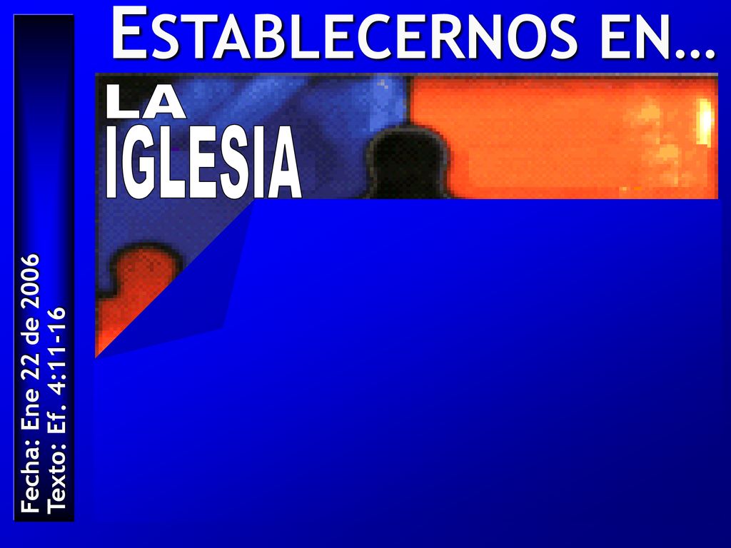 ESTABLECERNOS EN… LA IGLESIA Fecha: Ene 22 de 2006 Texto: Ef. 4:11-16