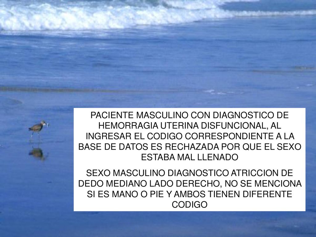 PACIENTE MASCULINO CON DIAGNOSTICO DE HEMORRAGIA UTERINA DISFUNCIONAL, AL INGRESAR EL CODIGO CORRESPONDIENTE A LA BASE DE DATOS ES RECHAZADA POR QUE EL SEXO ESTABA MAL LLENADO