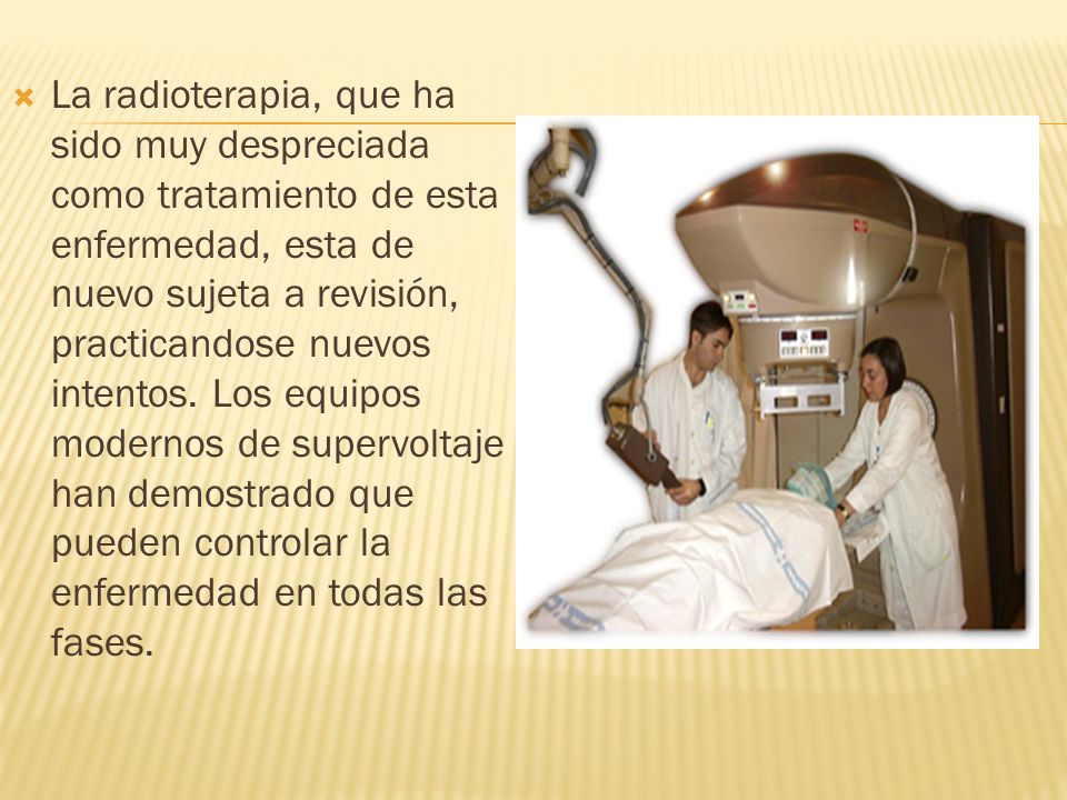 La radioterapia, que ha sido muy despreciada como tratamiento de esta enfermedad, esta de nuevo sujeta a revisión, practicandose nuevos intentos.