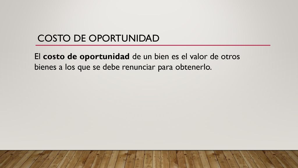 Costo de oportunidad El costo de oportunidad de un bien es el valor de otros bienes a los que se debe renunciar para obtenerlo.
