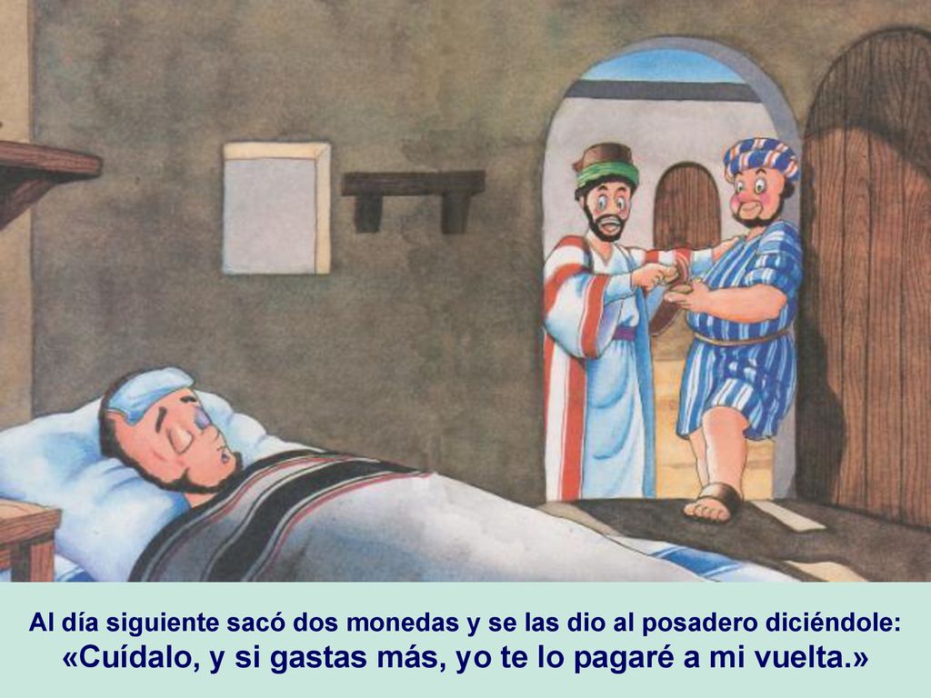 Al día siguiente sacó dos monedas y se las dio al posadero diciéndole: «Cuídalo, y si gastas más, yo te lo pagaré a mi vuelta.»