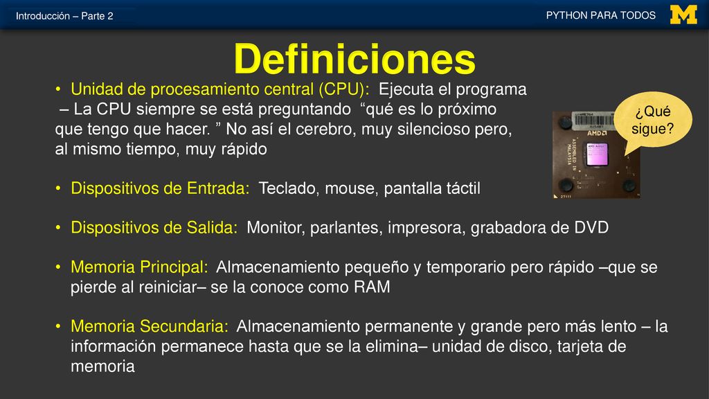 Introducción – Parte 2 PYTHON PARA TODOS. Definiciones. ¿Qué sigue Unidad de procesamiento central (CPU): Ejecuta el programa.