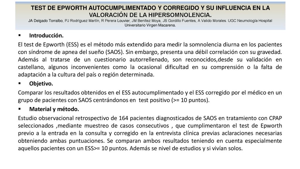 TEST DE EPWORTH AUTOCUMPLIMENTADO Y CORREGIDO Y SU INFLUENCIA EN LA VALORACIÓN DE LA HIPERSOMNOLENCIA. JA Delgado Torralbo, PJ Rodríguez Martín, R Perera Louvier, JM Benítez Moya, JS Gordillo Fuentes, A Valido Morales. UGC Neumología Hospital Universitario Virgen Macarena.