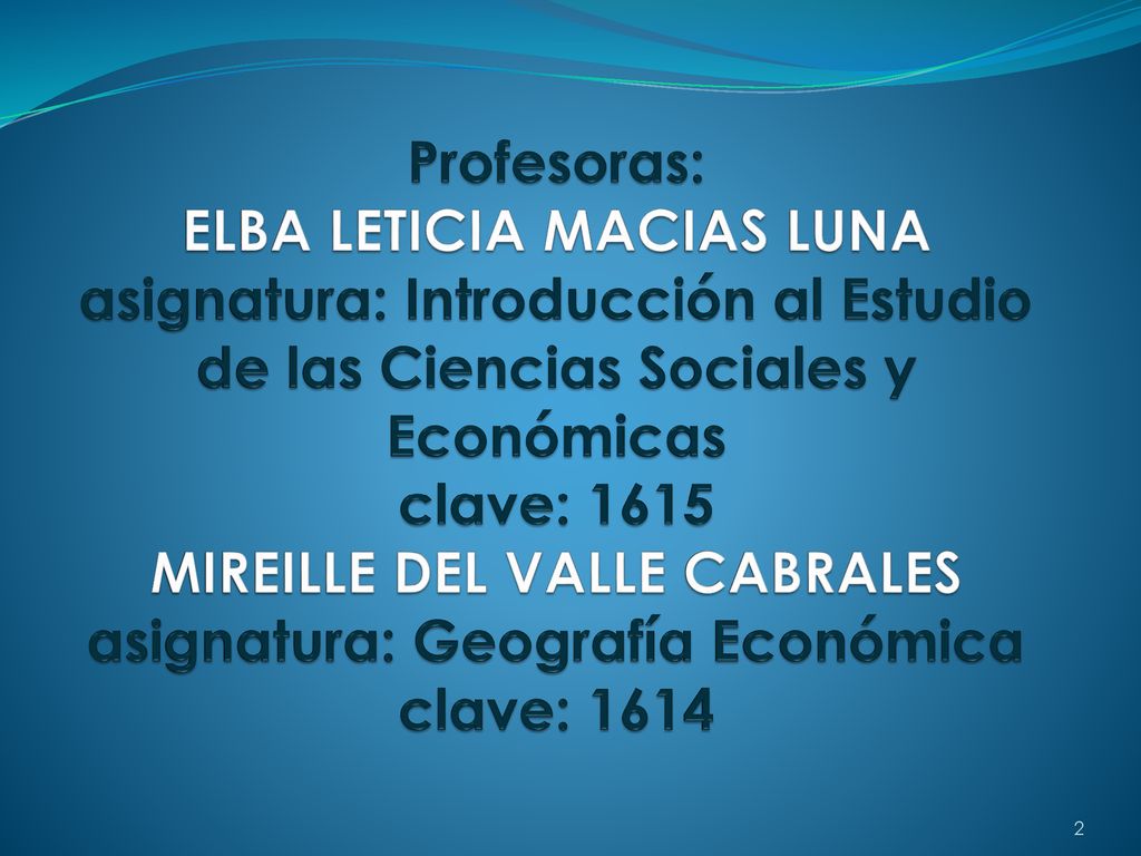 Profesoras: ELBA LETICIA MACIAS LUNA asignatura: Introducción al Estudio de las Ciencias Sociales y Económicas clave: 1615 MIREILLE DEL VALLE CABRALES asignatura: Geografía Económica clave: 1614
