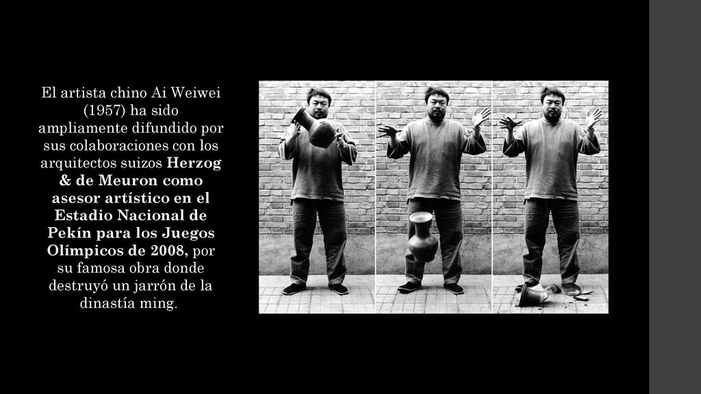 El artista chino Ai Weiwei (1957) ha sido ampliamente difundido por sus colaboraciones con los arquitectos suizos Herzog & de Meuron como asesor artístico en el Estadio Nacional de Pekín para los Juegos Olímpicos de 2008, por su famosa obra donde destruyó un jarrón de la dinastía ming.
