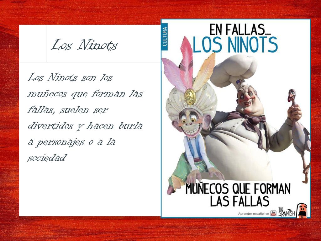 Los Ninots Los Ninots son los muñecos que forman las fallas, suelen ser divertidos y hacen burla a personajes o a la sociedad.