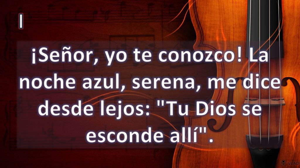 I ¡Señor, yo te conozco! La noche azul, serena, me dice desde lejos: Tu Dios se esconde allí .