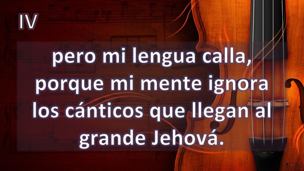 IV pero mi lengua calla, porque mi mente ignora los cánticos que llegan al grande Jehová.