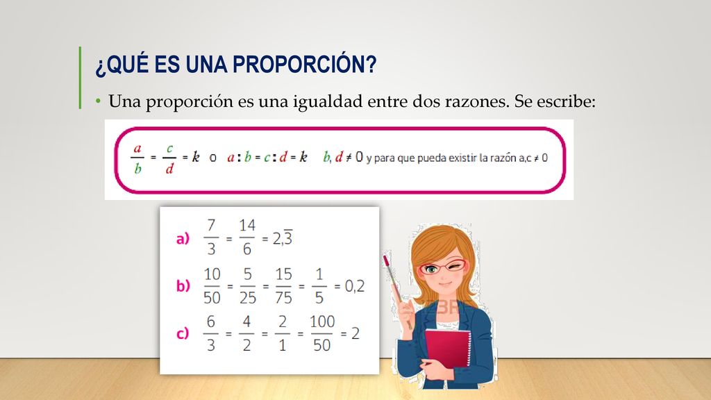 ¿QUÉ ES UNA PROPORCIÓN Una proporción es una igualdad entre dos razones. Se escribe: